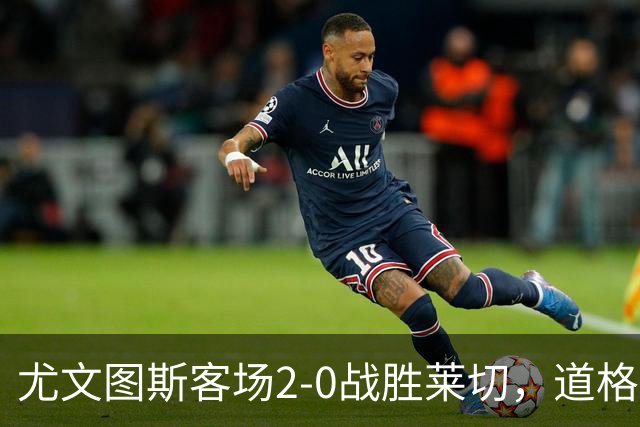 尤文图斯客场2-0战胜莱切，道格拉斯·路易斯表现出色